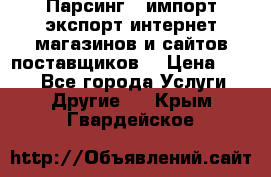 Парсинг , импорт экспорт интернет-магазинов и сайтов поставщиков. › Цена ­ 500 - Все города Услуги » Другие   . Крым,Гвардейское